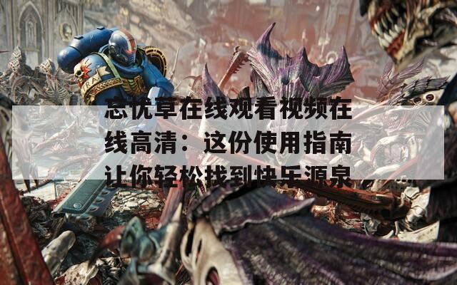 忘忧草在线观看视频在线高清：这份使用指南让你轻松找到快乐源泉