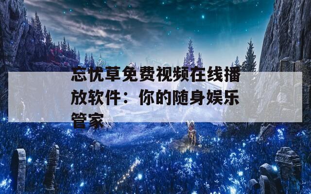 忘忧草免费视频在线播放软件：你的随身娱乐管家