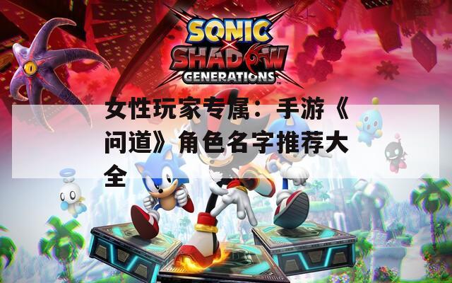 女性玩家专属：手游《问道》角色名字推荐大全