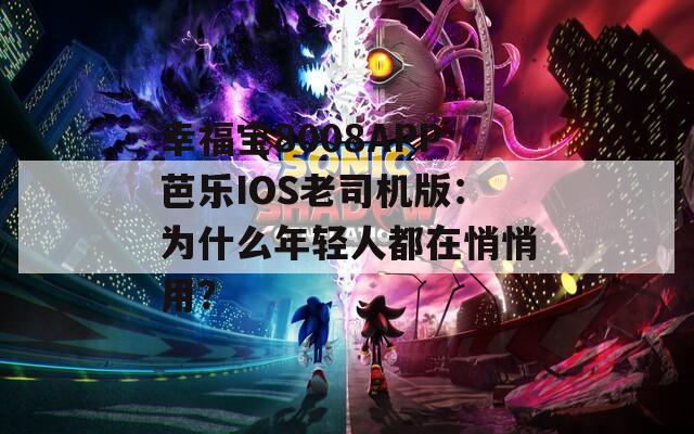 幸福宝8008APP芭乐IOS老司机版：为什么年轻人都在悄悄用？