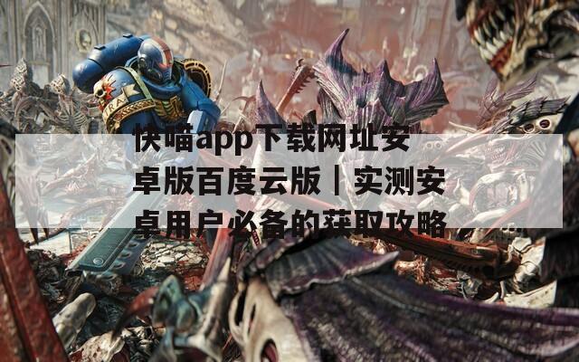 快喵app下载网址安卓版百度云版｜实测安卓用户必备的获取攻略