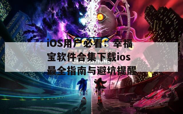 iOS用户必看：幸福宝软件合集下载ios最全指南与避坑提醒