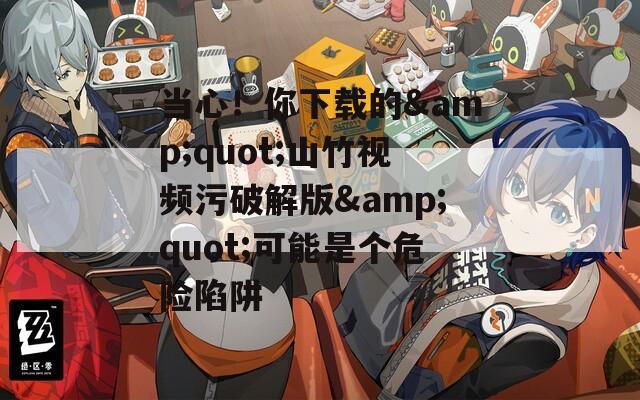 当心！你下载的&quot;山竹视频污破解版&quot;可能是个危险陷阱