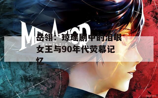 岳翎：琼瑶剧中的泪眼女王与90年代荧幕记忆