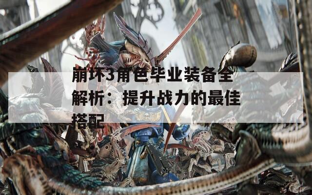 崩坏3角色毕业装备全解析：提升战力的最佳搭配