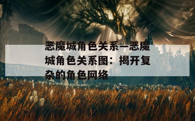 恶魔城角色关系—恶魔城角色关系图：揭开复杂的角色网络
