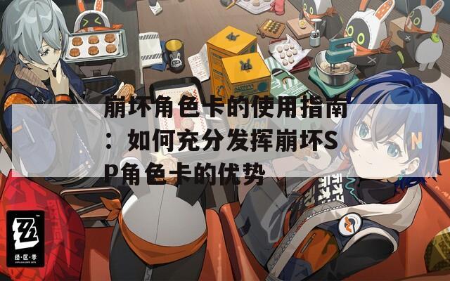 崩坏角色卡的使用指南：如何充分发挥崩坏SP角色卡的优势