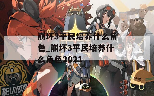 崩坏3平民培养什么角色_崩坏3平民培养什么角色2021