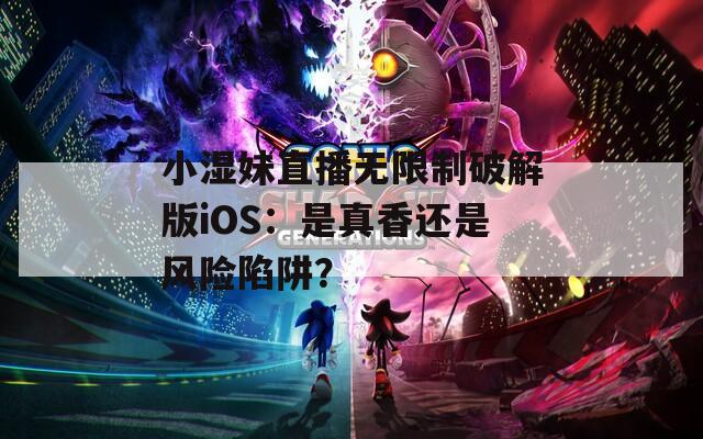 小湿妹直播无限制破解版iOS：是真香还是风险陷阱？