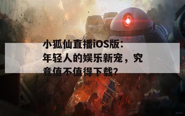 小狐仙直播iOS版：年轻人的娱乐新宠，究竟值不值得下载？