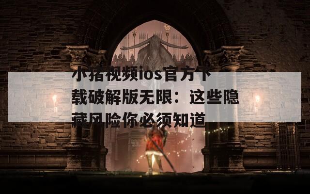 小猪视频ios官方下载破解版无限：这些隐藏风险你必须知道