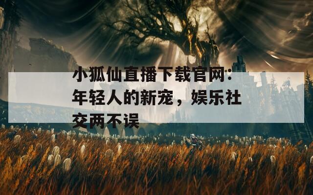 小狐仙直播下载官网：年轻人的新宠，娱乐社交两不误