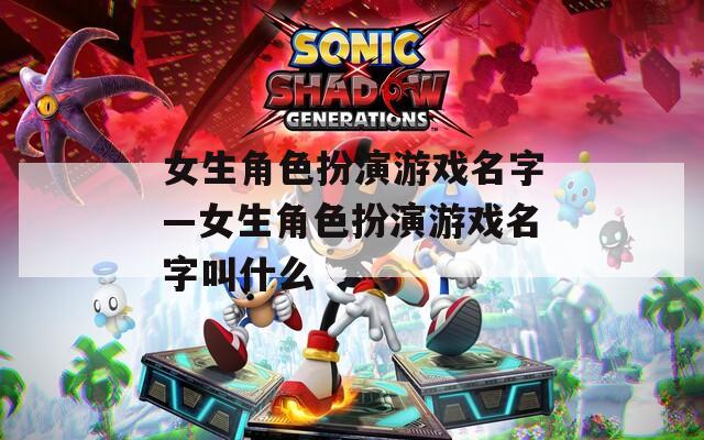 女生角色扮演游戏名字—女生角色扮演游戏名字叫什么