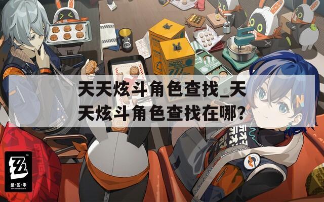 天天炫斗角色查找_天天炫斗角色查找在哪？