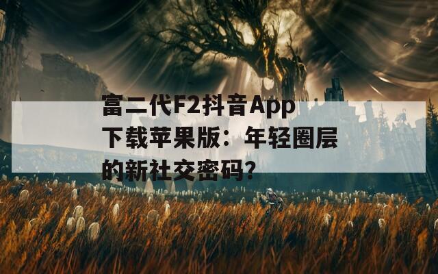 富二代F2抖音App下载苹果版：年轻圈层的新社交密码？