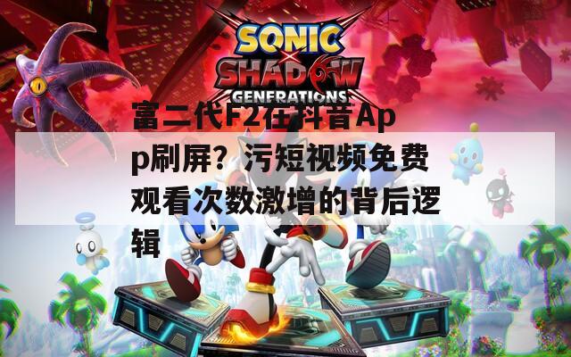 富二代F2在抖音App刷屏？污短视频免费观看次数激增的背后逻辑