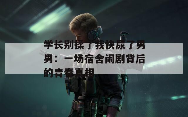 学长别揉了我快尿了男男：一场宿舍闹剧背后的青春真相