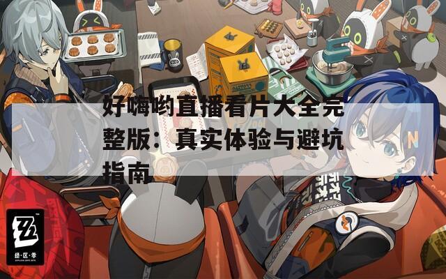 好嗨哟直播看片大全完整版：真实体验与避坑指南
