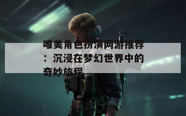 唯美角色扮演网游推荐：沉浸在梦幻世界中的奇妙旅程