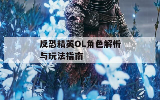 反恐精英OL角色解析与玩法指南