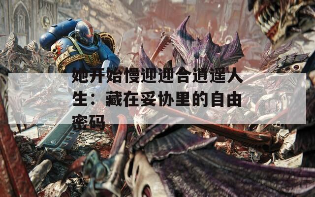 她开始慢迎迎合逍遥人生：藏在妥协里的自由密码