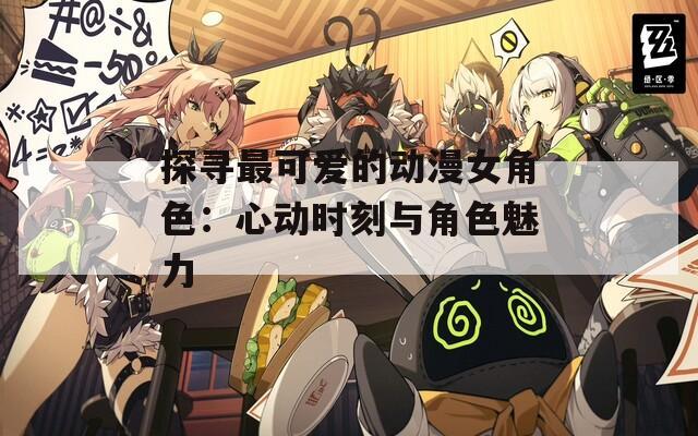 探寻最可爱的动漫女角色：心动时刻与角色魅力
