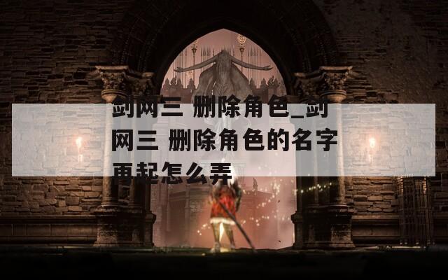 剑网三 删除角色_剑网三 删除角色的名字再起怎么弄