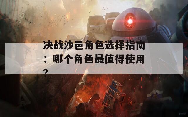 决战沙邑角色选择指南：哪个角色最值得使用？