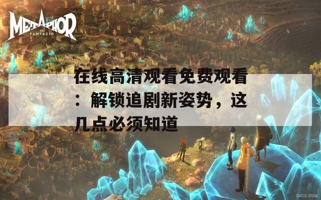 在线高清观看免费观看：解锁追剧新姿势，这几点必须知道