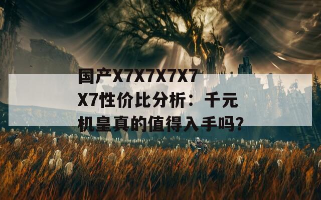 国产X7X7X7X7X7性价比分析：千元机皇真的值得入手吗？