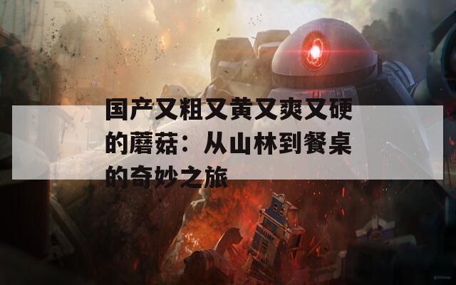 国产又粗又黄又爽又硬的蘑菇：从山林到餐桌的奇妙之旅