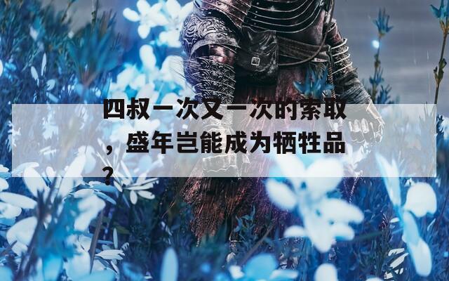 四叔一次又一次的索取，盛年岂能成为牺牲品？