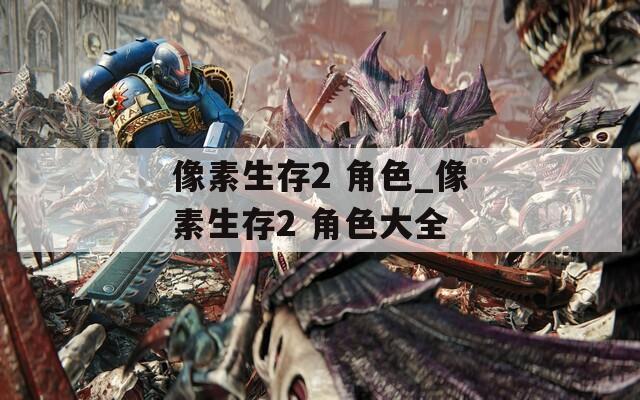 像素生存2 角色_像素生存2 角色大全