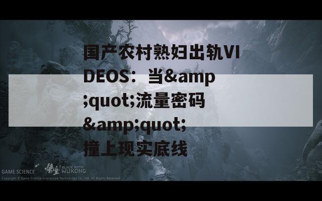 国产农村熟妇出轨VIDEOS：当&quot;流量密码&quot;撞上现实底线