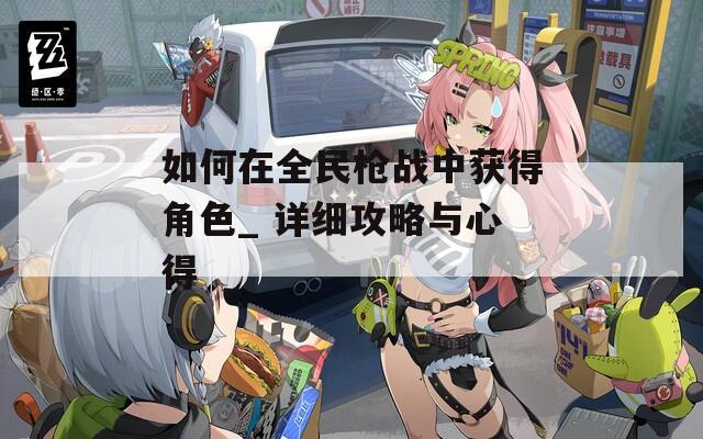 如何在全民枪战中获得角色_ 详细攻略与心得