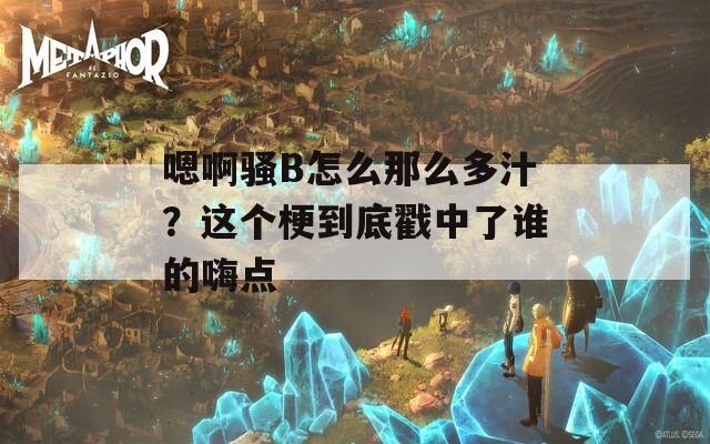嗯啊骚B怎么那么多汁？这个梗到底戳中了谁的嗨点