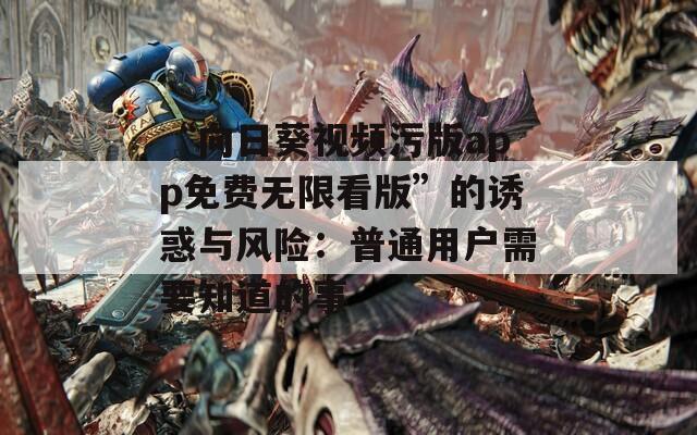 “向日葵视频污版app免费无限看版”的诱惑与风险：普通用户需要知道的事