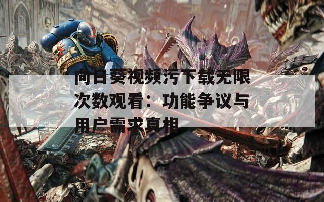 向日葵视频污下载无限次数观看：功能争议与用户需求真相