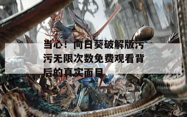 当心！向日葵破解版污污无限次数免费观看背后的真实面目