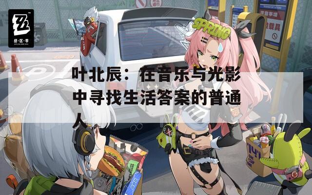 叶北辰：在音乐与光影中寻找生活答案的普通人