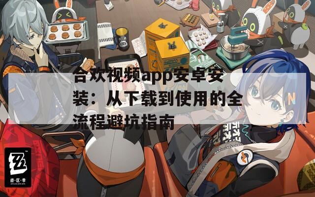 合欢视频app安卓安装：从下载到使用的全流程避坑指南