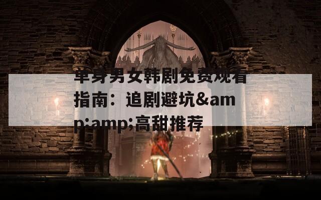 单身男女韩剧免费观看指南：追剧避坑&amp;高甜推荐