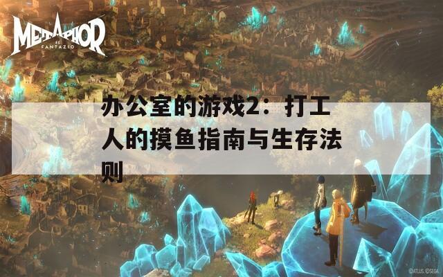 办公室的游戏2：打工人的摸鱼指南与生存法则