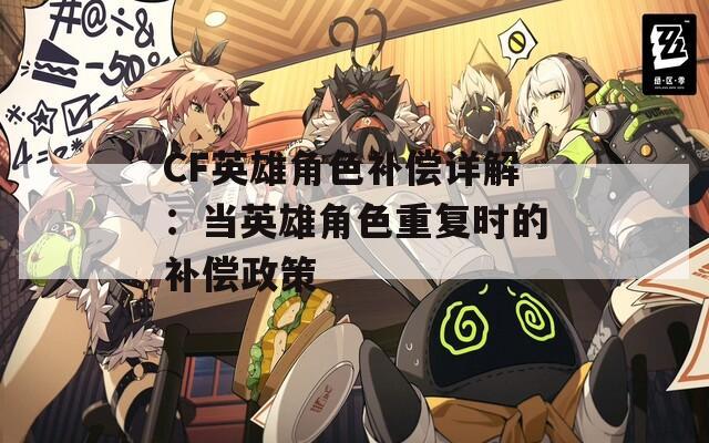 CF英雄角色补偿详解：当英雄角色重复时的补偿政策
