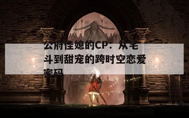 公府佳媳的CP：从宅斗到甜宠的跨时空恋爱密码