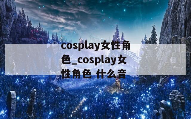 cosplay女性角色_cosplay女性角色 什么音