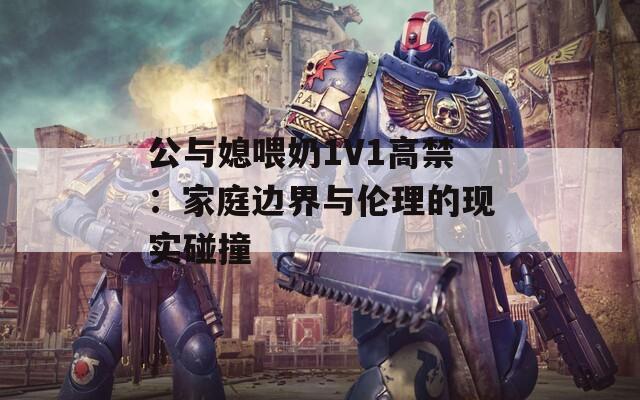 公与媳喂奶1V1高禁：家庭边界与伦理的现实碰撞