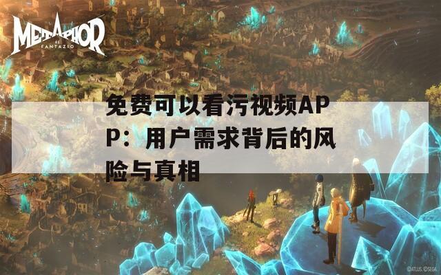 免费可以看污视频APP：用户需求背后的风险与真相