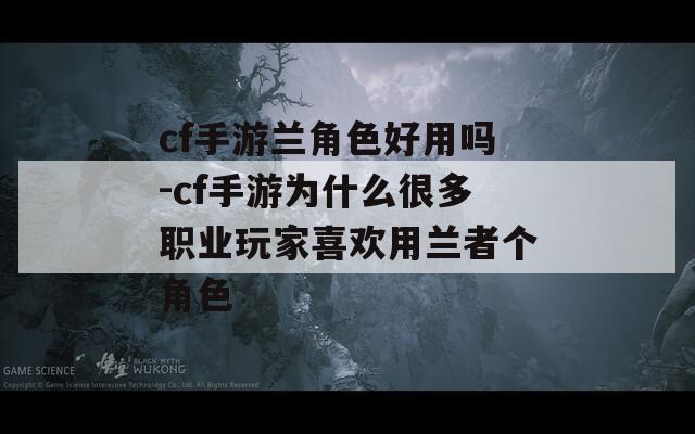 cf手游兰角色好用吗-cf手游为什么很多职业玩家喜欢用兰者个角色
