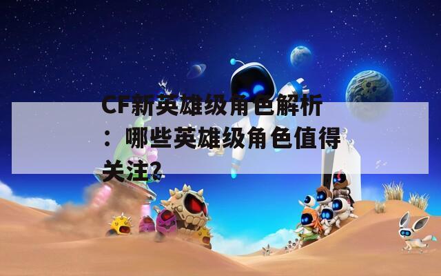 CF新英雄级角色解析：哪些英雄级角色值得关注？
